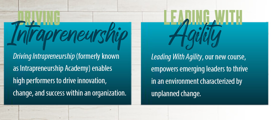 Driving Intrapreneurship enables high performers to drive innovation, change, and success within an organization. Leading With Agility helps emerging leaders develop skills for a rapidly changing world.