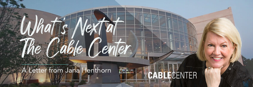 What's Next at The Cable Center A Letter from Jana Henthorn